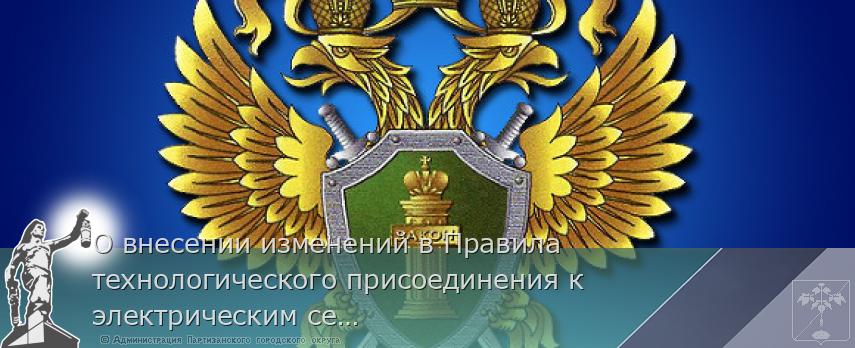 О внесении изменений в Правила технологического присоединения к электрическим сетям | Администрация муниципального округа город Партизанск Приморского края Официальный сайт