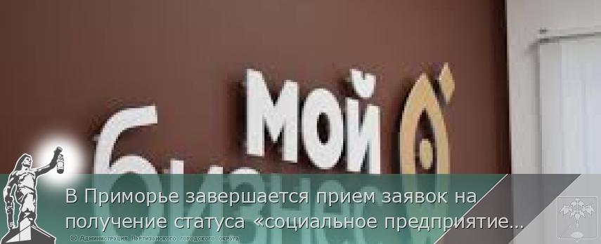 В Приморье завершается прием заявок на получение статуса «социальное предприятие», сообщает www.primorsky.ru <http://www.primorsky.ru/>  | Администрация муниципального округа город Партизанск Приморского края Официальный сайт