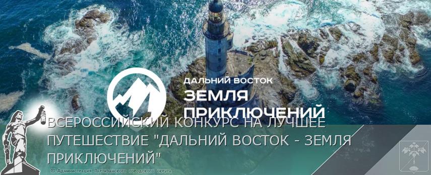 ВСЕРОССИЙСКИЙ КОНКУРС НА ЛУЧШЕЕ ПУТЕШЕСТВИЕ "ДАЛЬНИЙ ВОСТОК - ЗЕМЛЯ ПРИКЛЮЧЕНИЙ" | Администрация муниципального округа город Партизанск Приморского края Официальный сайт