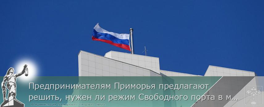 Предпринимателям Приморья предлагают решить, нужен ли режим Свободного порта в моногородах. ОПРОС, сообщает www.primorsky.ru | Администрация муниципального округа город Партизанск Приморского края Официальный сайт