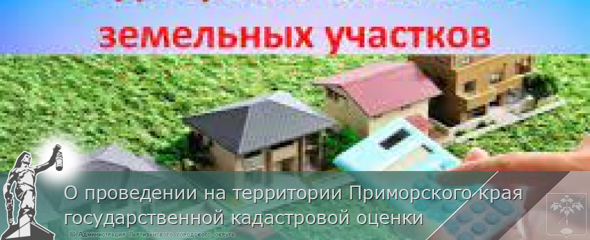 О проведении на территории Приморского края государственной кадастровой оценки  | Администрация муниципального округа город Партизанск Приморского края Официальный сайт