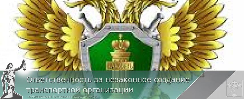 Ответственность за незаконное создание транспортной организации  | Администрация муниципального округа город Партизанск Приморского края Официальный сайт