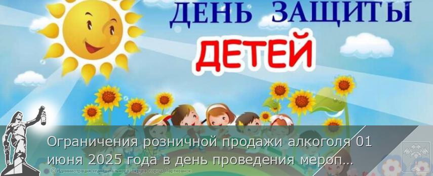 Ограничения розничной продажи алкоголя 01 июня 2025 года в день проведения мероприятия "Международный день защиты детей" на территории муниципального округа город Партизанск Приморского края | Администрация муниципального округа город Партизанск Приморского края Официальный сайт