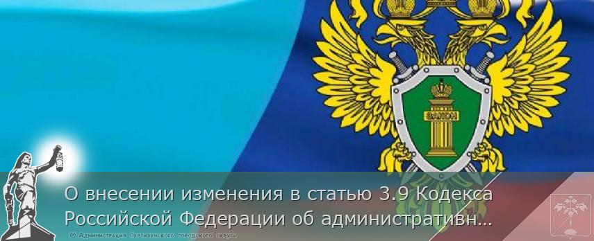 О внесении изменения в статью 3.9 Кодекса Российской Федерации об административных правонарушениях | Администрация муниципального округа город Партизанск Приморского края Официальный сайт
