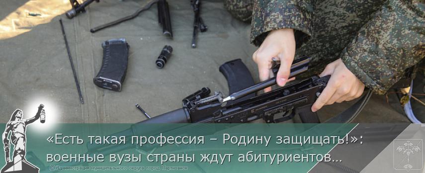 «Есть такая профессия – Родину защищать!»: военные вузы страны ждут абитуриентов из Приморья | Администрация муниципального округа город Партизанск Приморского края Официальный сайт